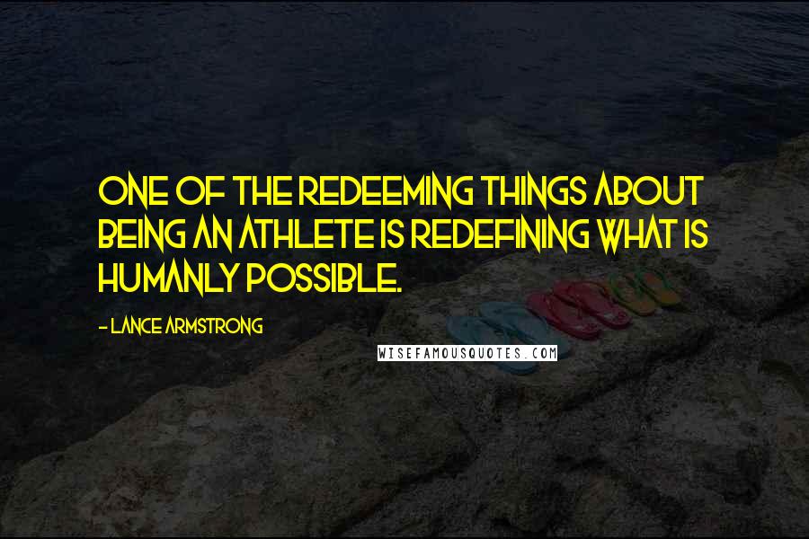 Lance Armstrong Quotes: One of the redeeming things about being an athlete is redefining what is humanly possible.