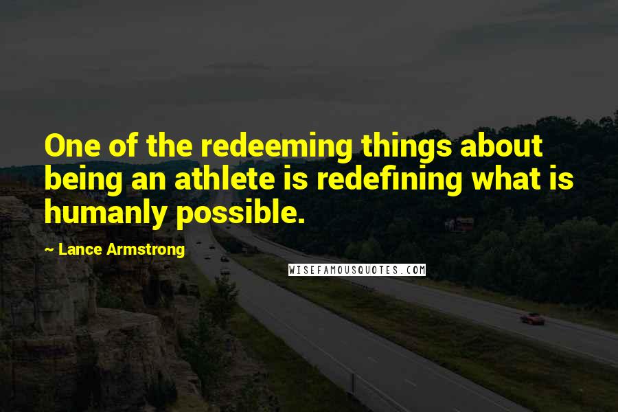 Lance Armstrong Quotes: One of the redeeming things about being an athlete is redefining what is humanly possible.