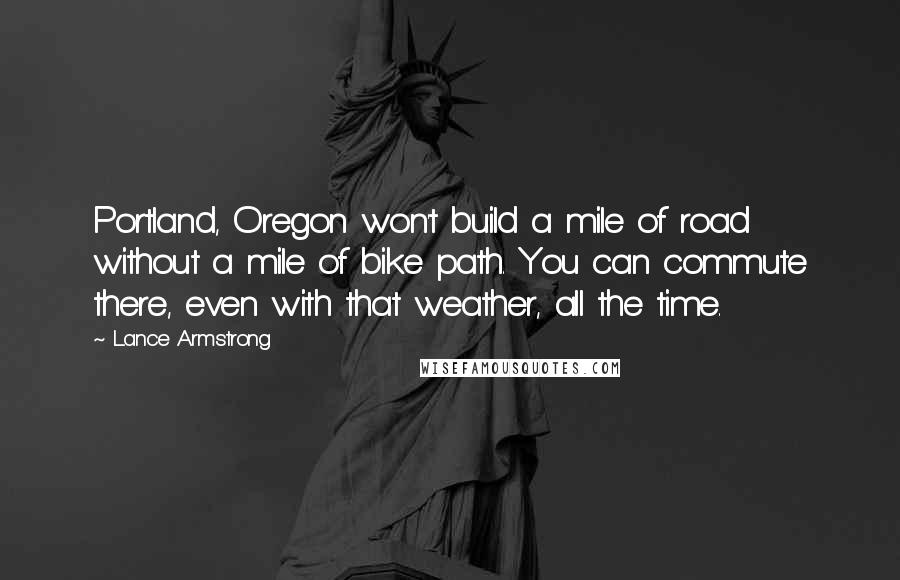 Lance Armstrong Quotes: Portland, Oregon won't build a mile of road without a mile of bike path. You can commute there, even with that weather, all the time.