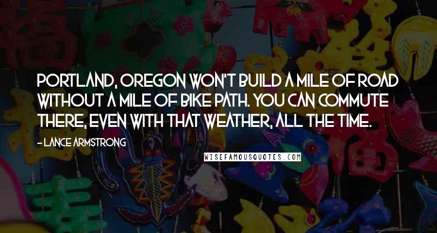 Lance Armstrong Quotes: Portland, Oregon won't build a mile of road without a mile of bike path. You can commute there, even with that weather, all the time.