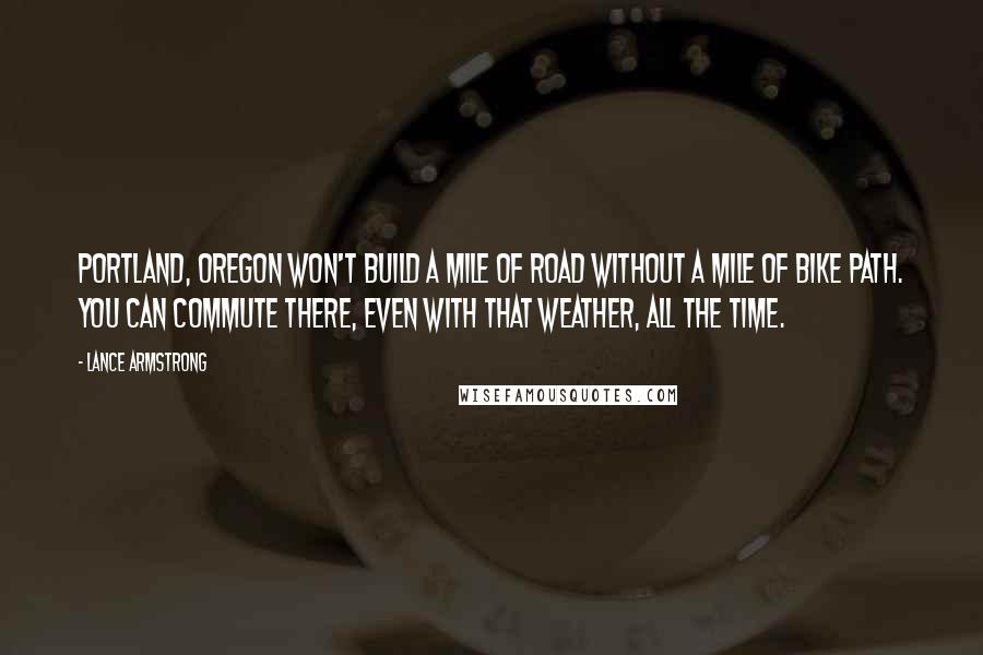 Lance Armstrong Quotes: Portland, Oregon won't build a mile of road without a mile of bike path. You can commute there, even with that weather, all the time.