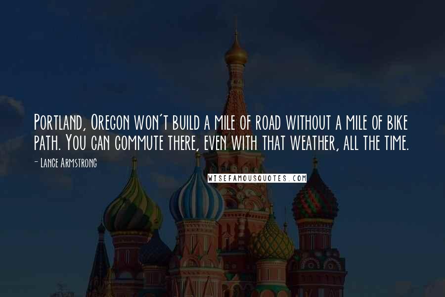 Lance Armstrong Quotes: Portland, Oregon won't build a mile of road without a mile of bike path. You can commute there, even with that weather, all the time.