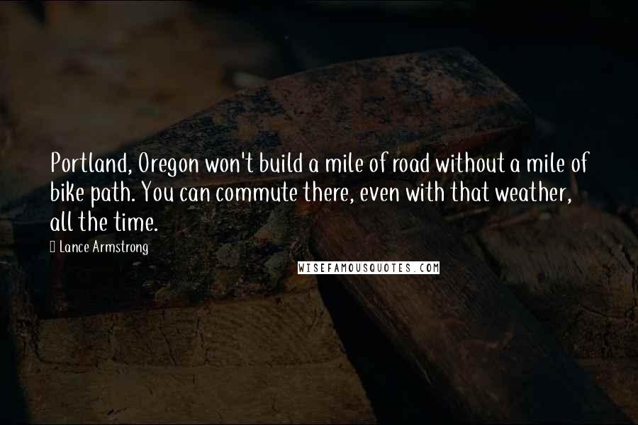 Lance Armstrong Quotes: Portland, Oregon won't build a mile of road without a mile of bike path. You can commute there, even with that weather, all the time.