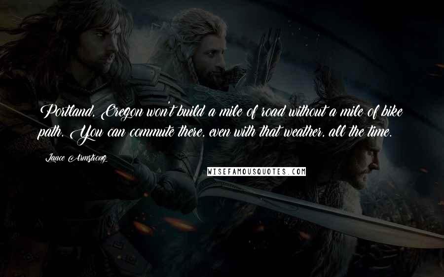 Lance Armstrong Quotes: Portland, Oregon won't build a mile of road without a mile of bike path. You can commute there, even with that weather, all the time.
