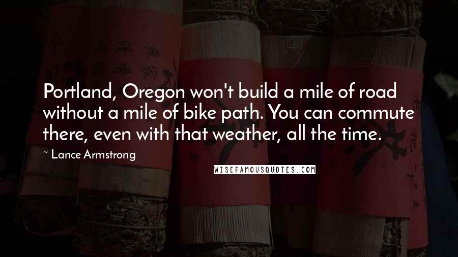 Lance Armstrong Quotes: Portland, Oregon won't build a mile of road without a mile of bike path. You can commute there, even with that weather, all the time.