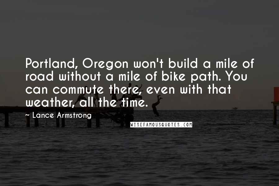 Lance Armstrong Quotes: Portland, Oregon won't build a mile of road without a mile of bike path. You can commute there, even with that weather, all the time.