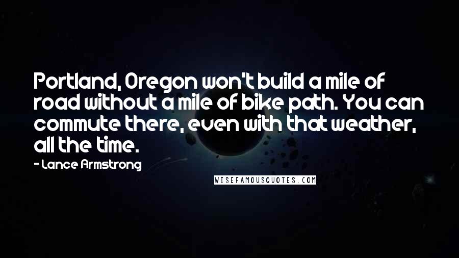 Lance Armstrong Quotes: Portland, Oregon won't build a mile of road without a mile of bike path. You can commute there, even with that weather, all the time.