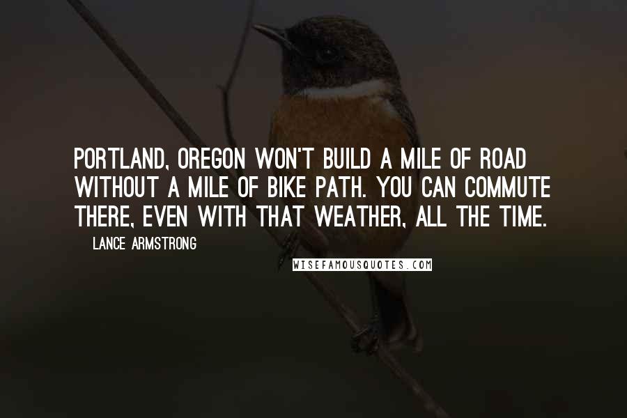 Lance Armstrong Quotes: Portland, Oregon won't build a mile of road without a mile of bike path. You can commute there, even with that weather, all the time.