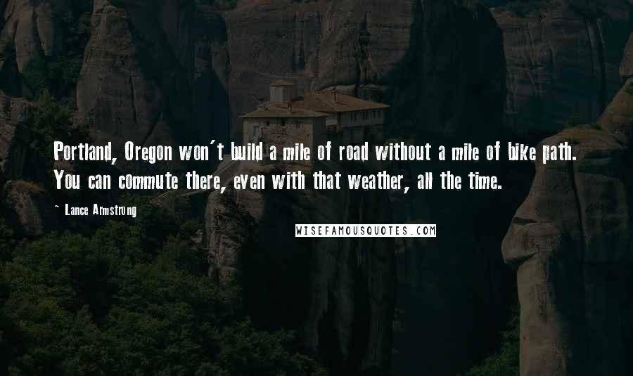 Lance Armstrong Quotes: Portland, Oregon won't build a mile of road without a mile of bike path. You can commute there, even with that weather, all the time.