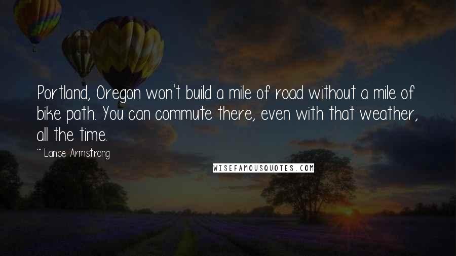 Lance Armstrong Quotes: Portland, Oregon won't build a mile of road without a mile of bike path. You can commute there, even with that weather, all the time.