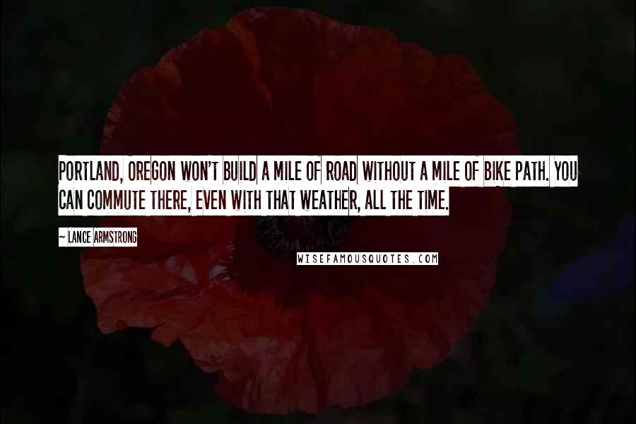 Lance Armstrong Quotes: Portland, Oregon won't build a mile of road without a mile of bike path. You can commute there, even with that weather, all the time.