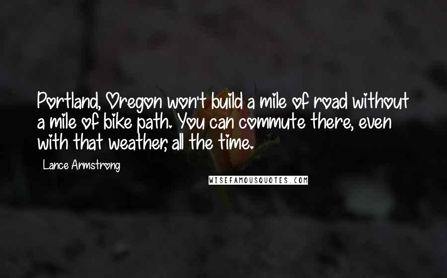 Lance Armstrong Quotes: Portland, Oregon won't build a mile of road without a mile of bike path. You can commute there, even with that weather, all the time.