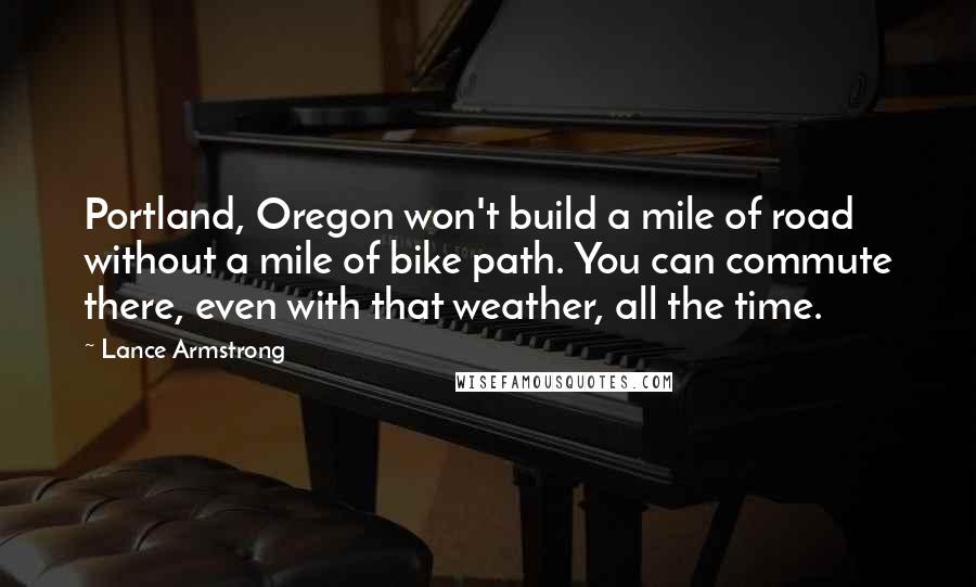 Lance Armstrong Quotes: Portland, Oregon won't build a mile of road without a mile of bike path. You can commute there, even with that weather, all the time.