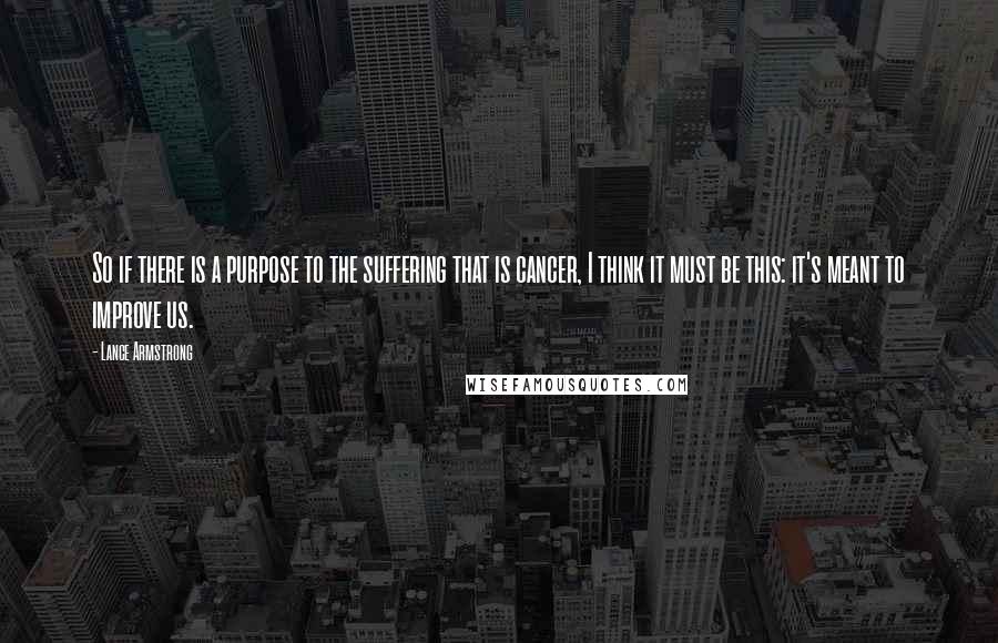 Lance Armstrong Quotes: So if there is a purpose to the suffering that is cancer, I think it must be this: it's meant to improve us.