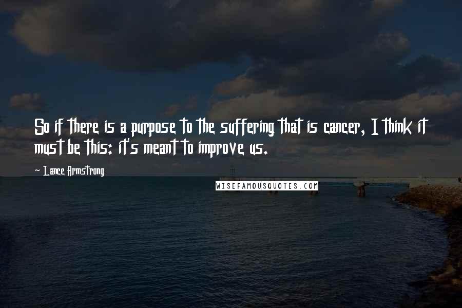 Lance Armstrong Quotes: So if there is a purpose to the suffering that is cancer, I think it must be this: it's meant to improve us.