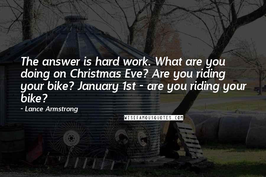 Lance Armstrong Quotes: The answer is hard work. What are you doing on Christmas Eve? Are you riding your bike? January 1st - are you riding your bike?