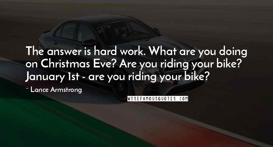 Lance Armstrong Quotes: The answer is hard work. What are you doing on Christmas Eve? Are you riding your bike? January 1st - are you riding your bike?