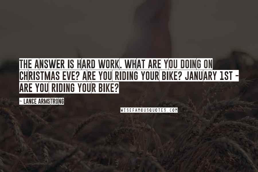 Lance Armstrong Quotes: The answer is hard work. What are you doing on Christmas Eve? Are you riding your bike? January 1st - are you riding your bike?