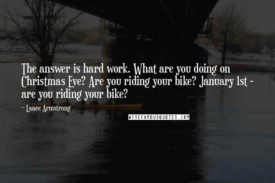 Lance Armstrong Quotes: The answer is hard work. What are you doing on Christmas Eve? Are you riding your bike? January 1st - are you riding your bike?