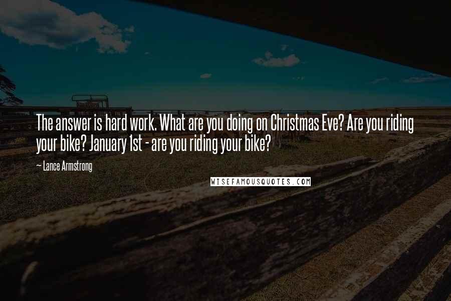 Lance Armstrong Quotes: The answer is hard work. What are you doing on Christmas Eve? Are you riding your bike? January 1st - are you riding your bike?