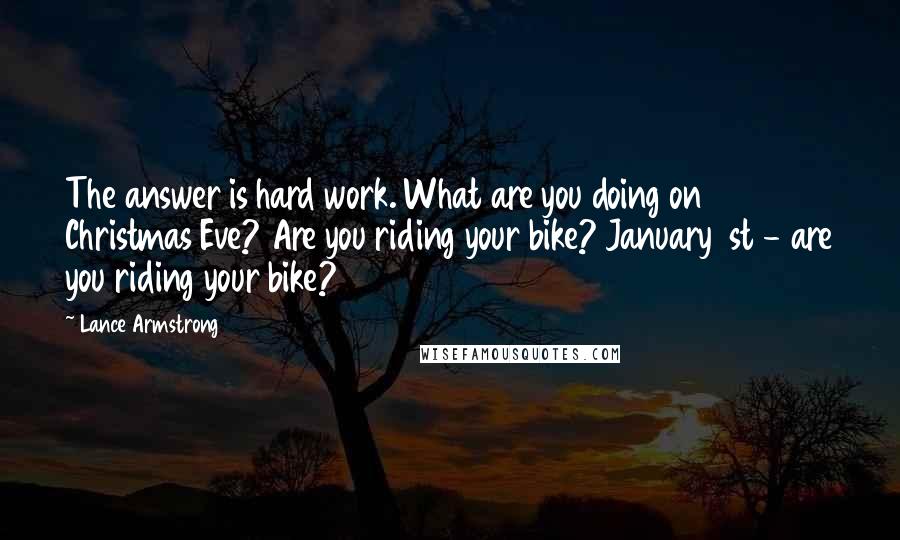 Lance Armstrong Quotes: The answer is hard work. What are you doing on Christmas Eve? Are you riding your bike? January 1st - are you riding your bike?