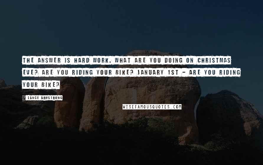 Lance Armstrong Quotes: The answer is hard work. What are you doing on Christmas Eve? Are you riding your bike? January 1st - are you riding your bike?