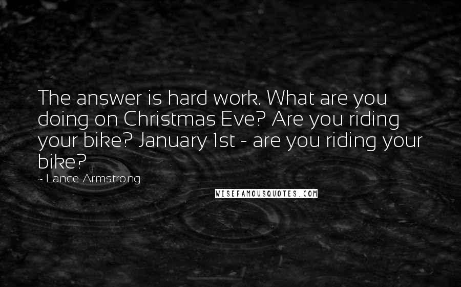 Lance Armstrong Quotes: The answer is hard work. What are you doing on Christmas Eve? Are you riding your bike? January 1st - are you riding your bike?