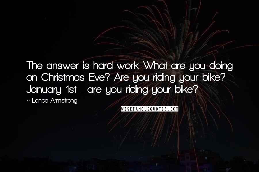 Lance Armstrong Quotes: The answer is hard work. What are you doing on Christmas Eve? Are you riding your bike? January 1st - are you riding your bike?
