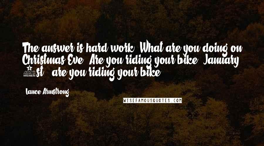 Lance Armstrong Quotes: The answer is hard work. What are you doing on Christmas Eve? Are you riding your bike? January 1st - are you riding your bike?