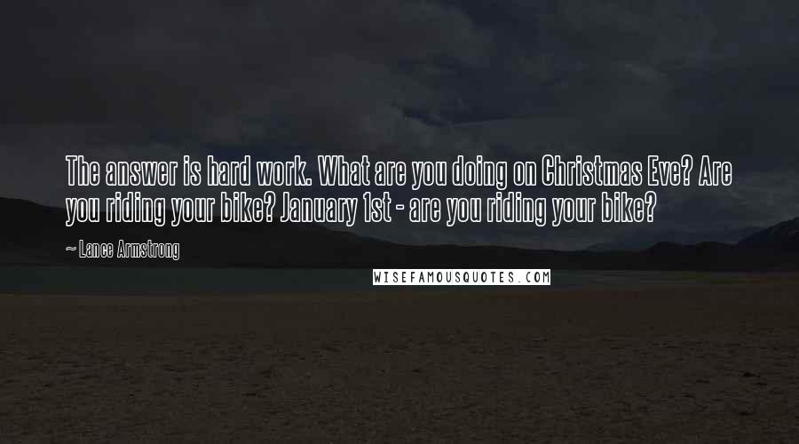 Lance Armstrong Quotes: The answer is hard work. What are you doing on Christmas Eve? Are you riding your bike? January 1st - are you riding your bike?
