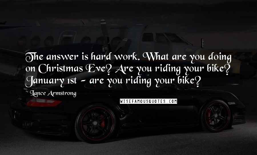 Lance Armstrong Quotes: The answer is hard work. What are you doing on Christmas Eve? Are you riding your bike? January 1st - are you riding your bike?