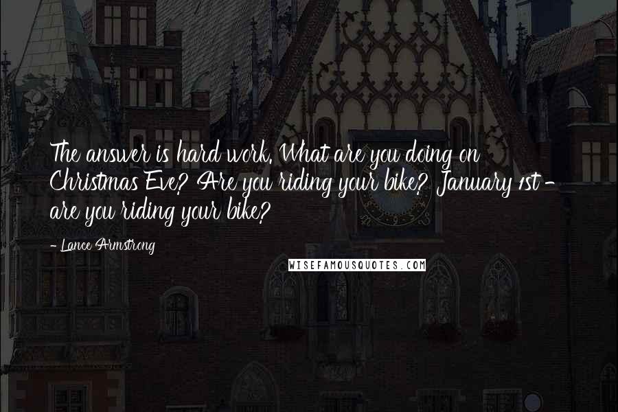 Lance Armstrong Quotes: The answer is hard work. What are you doing on Christmas Eve? Are you riding your bike? January 1st - are you riding your bike?