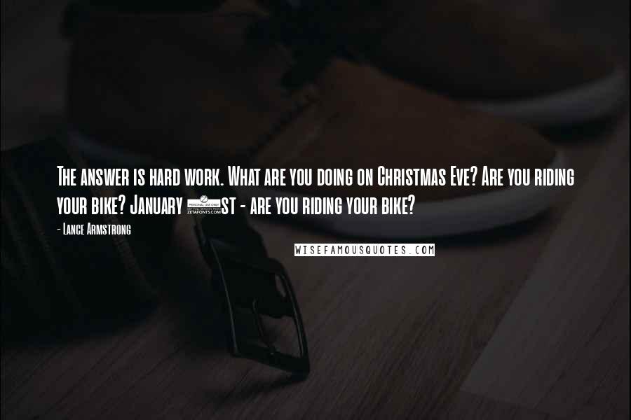 Lance Armstrong Quotes: The answer is hard work. What are you doing on Christmas Eve? Are you riding your bike? January 1st - are you riding your bike?