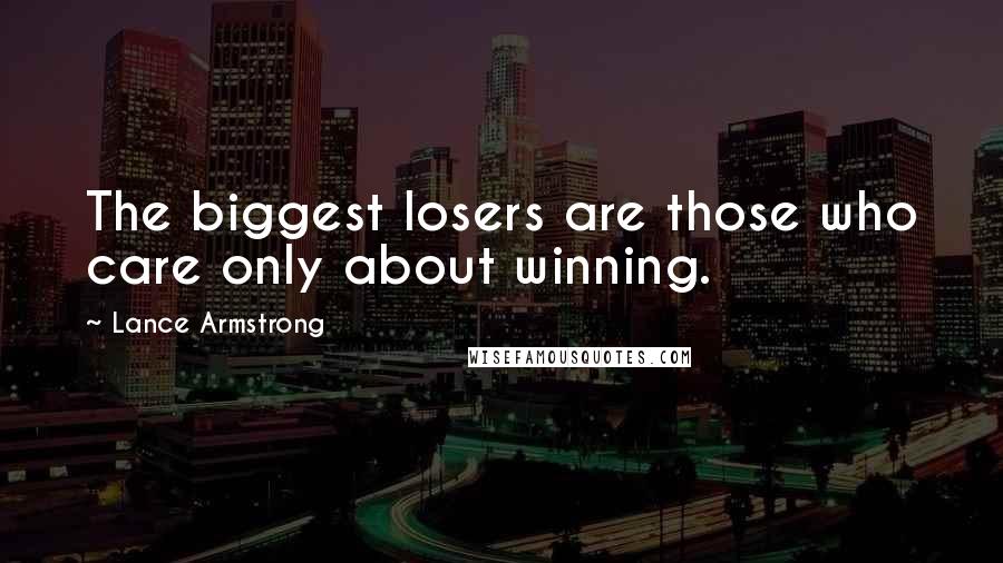 Lance Armstrong Quotes: The biggest losers are those who care only about winning.