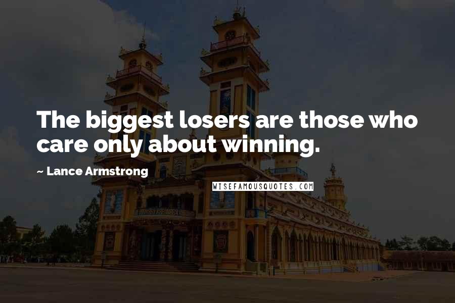 Lance Armstrong Quotes: The biggest losers are those who care only about winning.