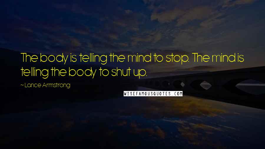 Lance Armstrong Quotes: The body is telling the mind to stop. The mind is telling the body to shut up.