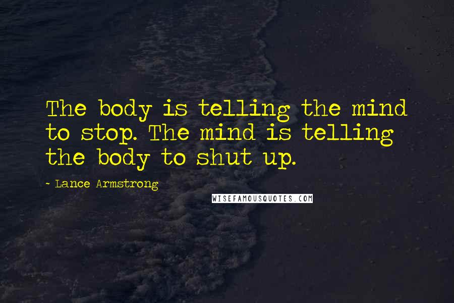Lance Armstrong Quotes: The body is telling the mind to stop. The mind is telling the body to shut up.