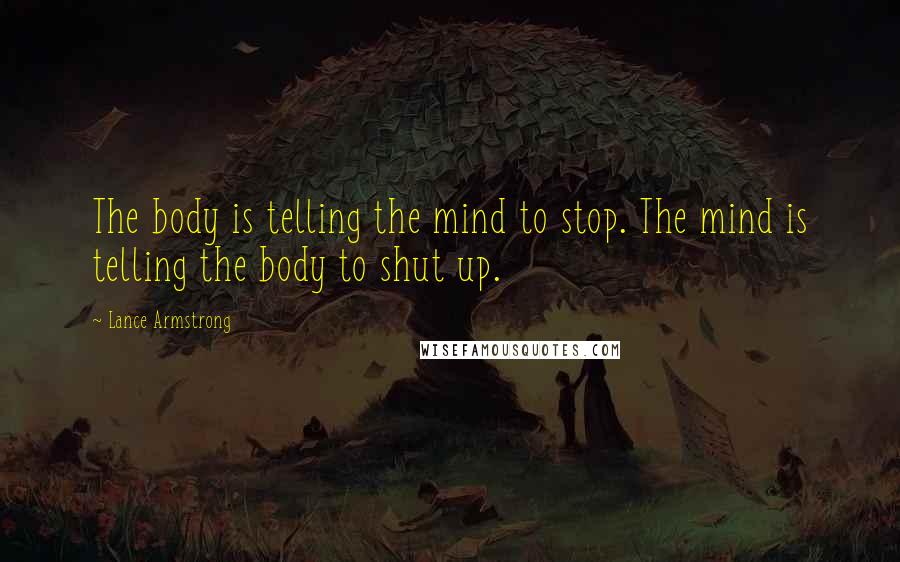 Lance Armstrong Quotes: The body is telling the mind to stop. The mind is telling the body to shut up.
