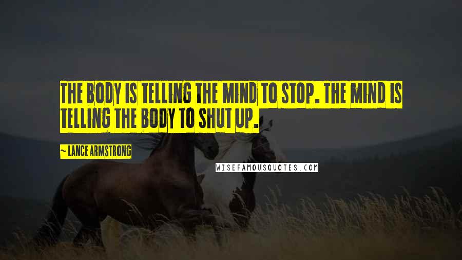 Lance Armstrong Quotes: The body is telling the mind to stop. The mind is telling the body to shut up.