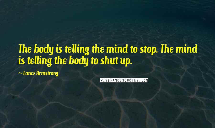 Lance Armstrong Quotes: The body is telling the mind to stop. The mind is telling the body to shut up.