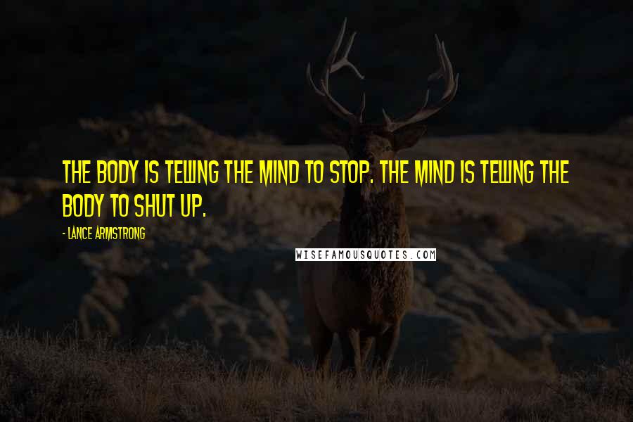 Lance Armstrong Quotes: The body is telling the mind to stop. The mind is telling the body to shut up.