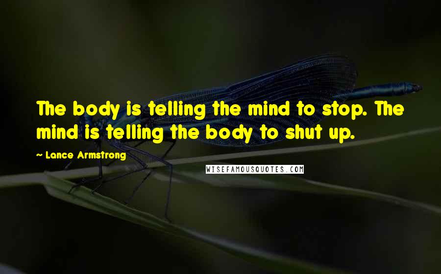 Lance Armstrong Quotes: The body is telling the mind to stop. The mind is telling the body to shut up.