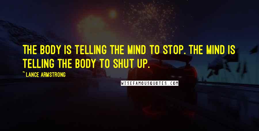 Lance Armstrong Quotes: The body is telling the mind to stop. The mind is telling the body to shut up.