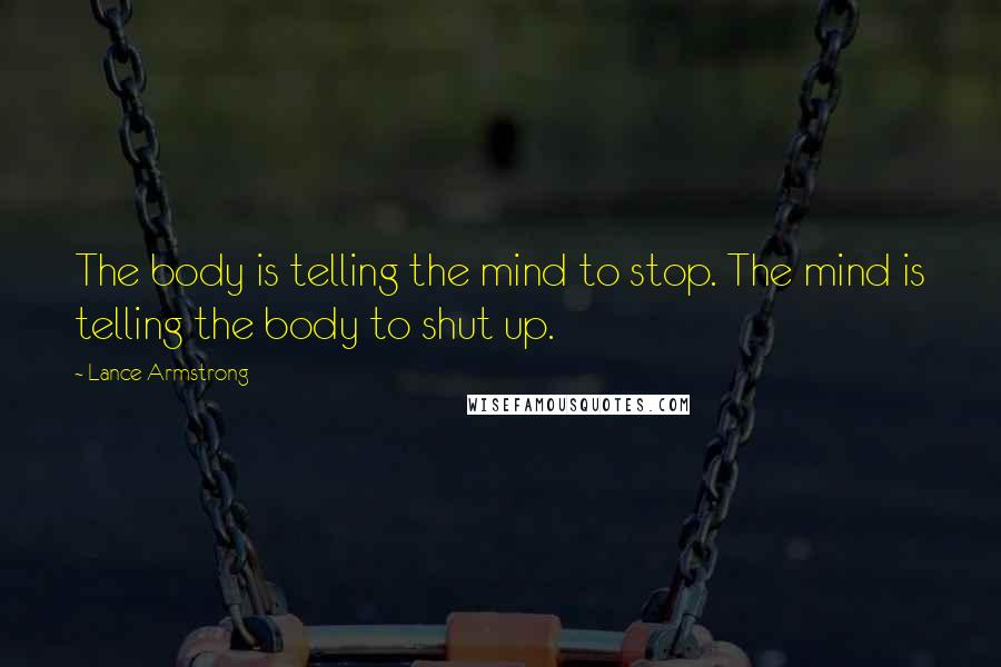 Lance Armstrong Quotes: The body is telling the mind to stop. The mind is telling the body to shut up.