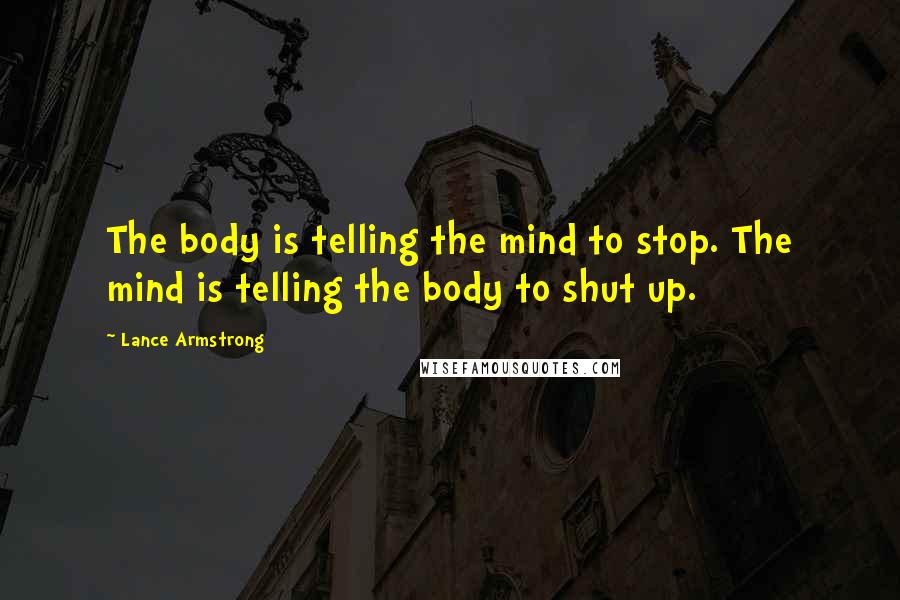 Lance Armstrong Quotes: The body is telling the mind to stop. The mind is telling the body to shut up.