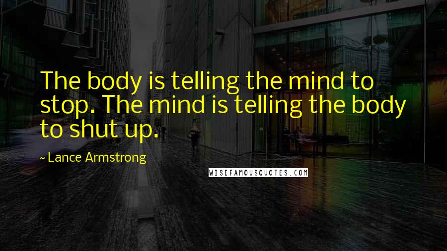 Lance Armstrong Quotes: The body is telling the mind to stop. The mind is telling the body to shut up.