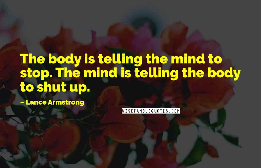 Lance Armstrong Quotes: The body is telling the mind to stop. The mind is telling the body to shut up.