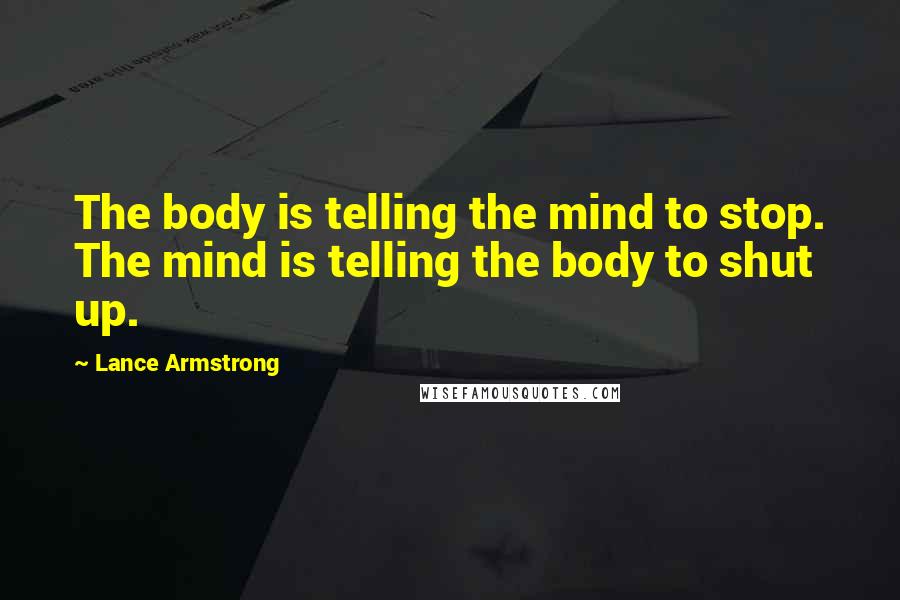 Lance Armstrong Quotes: The body is telling the mind to stop. The mind is telling the body to shut up.