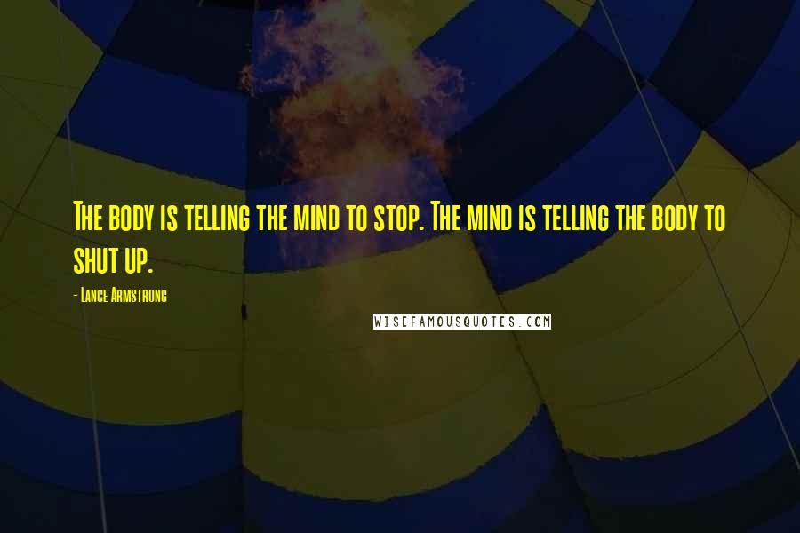 Lance Armstrong Quotes: The body is telling the mind to stop. The mind is telling the body to shut up.