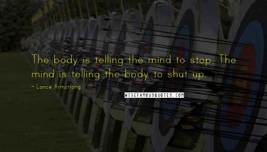 Lance Armstrong Quotes: The body is telling the mind to stop. The mind is telling the body to shut up.